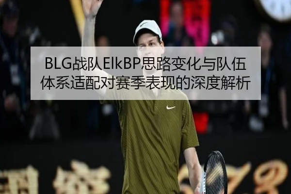 BLG战队ElkBP思路变化与队伍体系适配对赛季表现的深度解析
