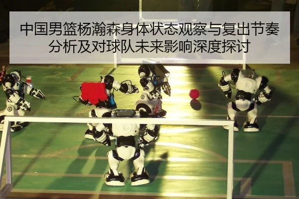 中国男篮杨瀚森身体状态观察与复出节奏分析及对球队未来影响深度探讨