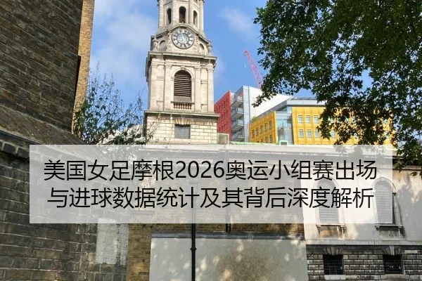 美国女足摩根2026奥运小组赛出场与进球数据统计及其背后深度解析