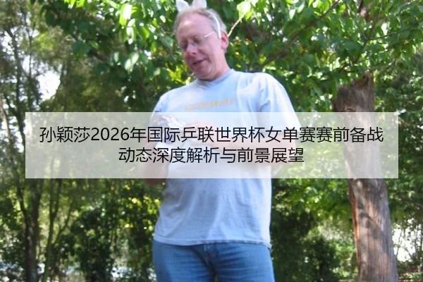 孙颖莎2026年国际乒联世界杯女单赛赛前备战动态深度解析与前景展望